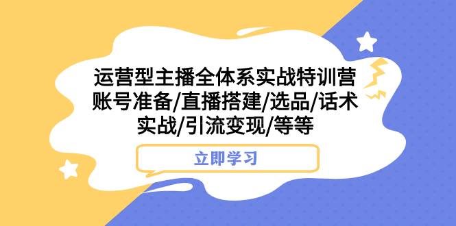 运营型主播全体系实战特训营 账号准备/直播搭建/选品/话术实战/引流变现/等-续财库
